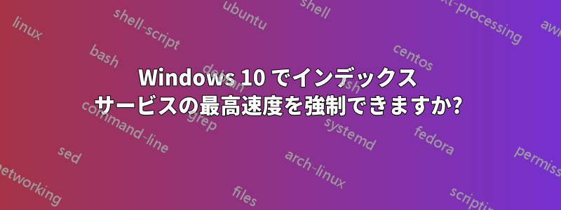 Windows 10 でインデックス サービスの最高速度を強制できますか?