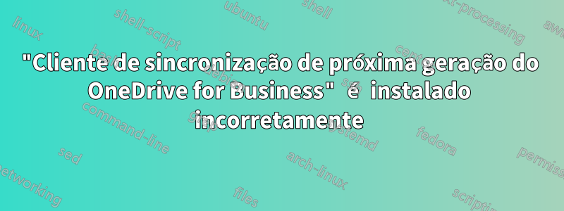"Cliente de sincronização de próxima geração do OneDrive for Business" é instalado incorretamente