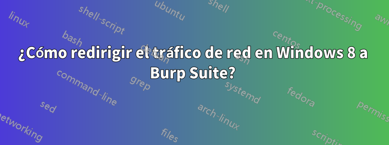 ¿Cómo redirigir el tráfico de red en Windows 8 a Burp Suite?