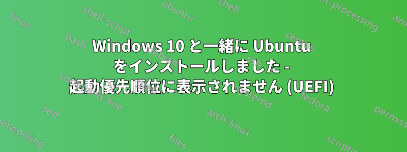 Windows 10 と一緒に Ubuntu をインストールしました - 起動優先順位に表示されません (UEFI)