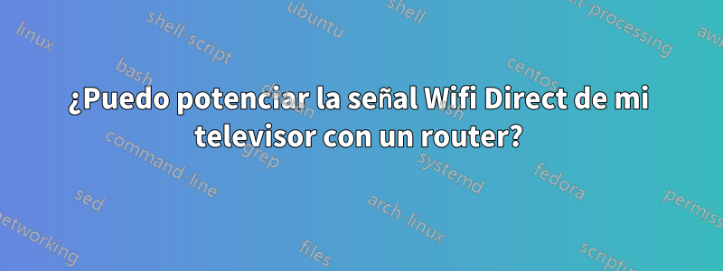 ¿Puedo potenciar la señal Wifi Direct de mi televisor con un router?