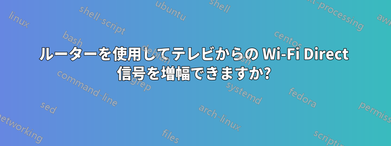 ルーターを使用してテレビからの Wi-Fi Direct 信号を増幅できますか?