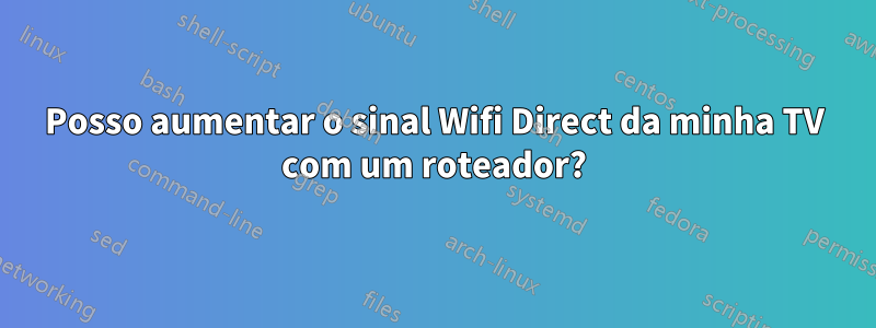 Posso aumentar o sinal Wifi Direct da minha TV com um roteador?