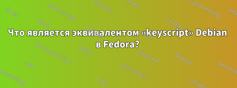 Что является эквивалентом «keyscript» Debian в Fedora?