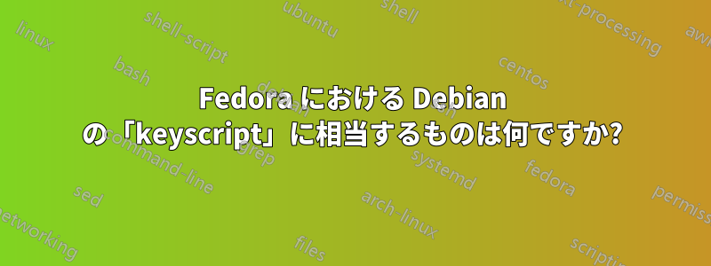 Fedora における Debian の「keyscript」に相当するものは何ですか?