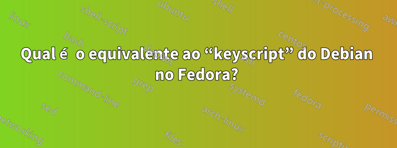 Qual é o equivalente ao “keyscript” do Debian no Fedora?