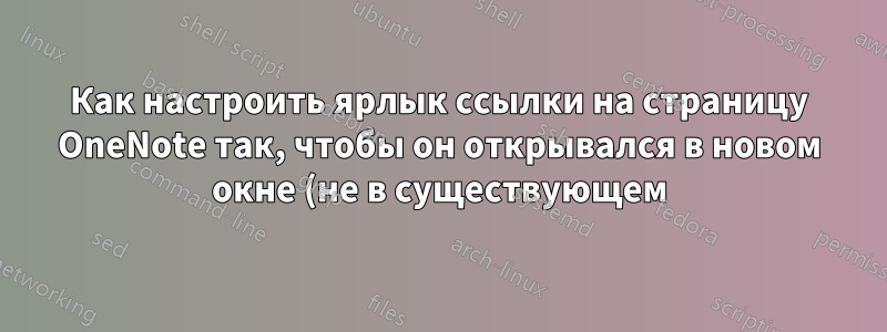 Как настроить ярлык ссылки на страницу OneNote так, чтобы он открывался в новом окне (не в существующем)?