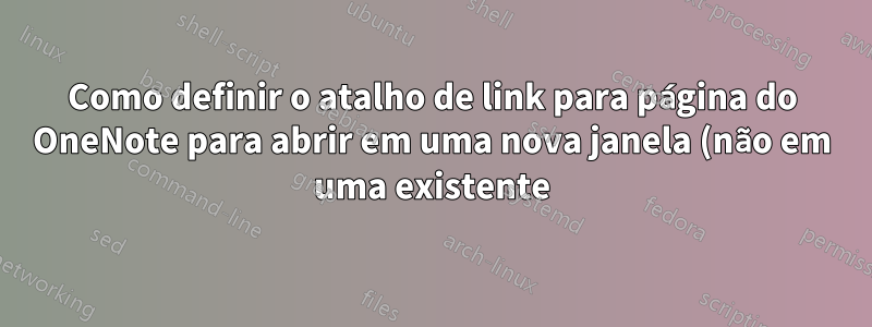 Como definir o atalho de link para página do OneNote para abrir em uma nova janela (não em uma existente)?
