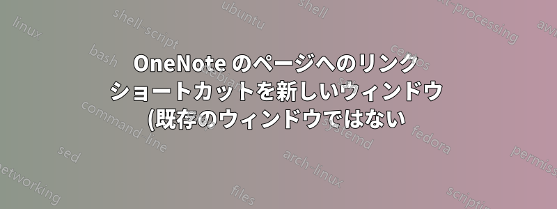 OneNote のページへのリンク ショートカットを新しいウィンドウ (既存のウィンドウではない) で開くように設定するにはどうすればよいですか?