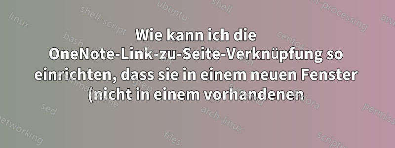 Wie kann ich die OneNote-Link-zu-Seite-Verknüpfung so einrichten, dass sie in einem neuen Fenster (nicht in einem vorhandenen) geöffnet wird?