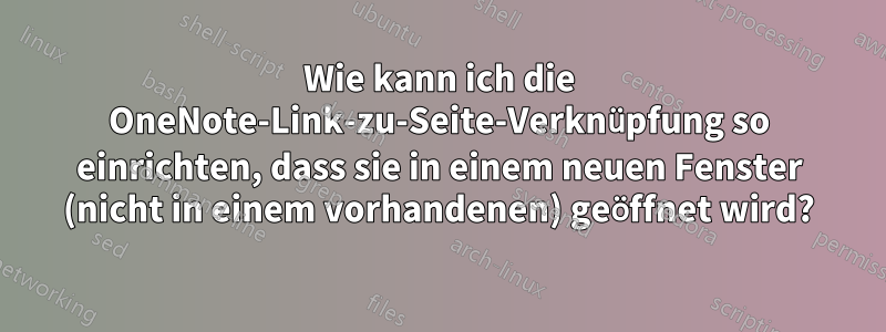Wie kann ich die OneNote-Link-zu-Seite-Verknüpfung so einrichten, dass sie in einem neuen Fenster (nicht in einem vorhandenen) geöffnet wird?