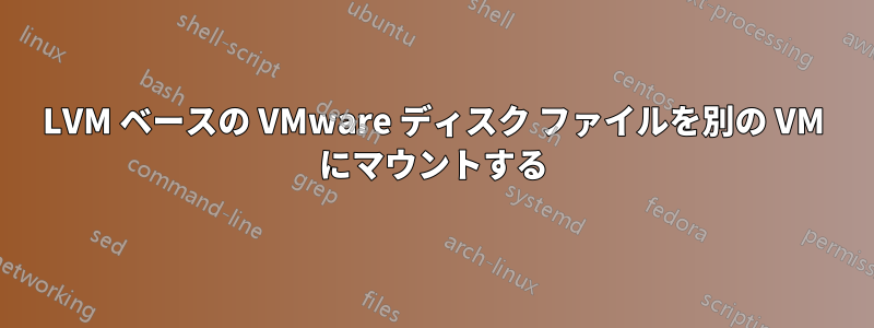 LVM ベースの VMware ディスク ファイルを別の VM にマウントする