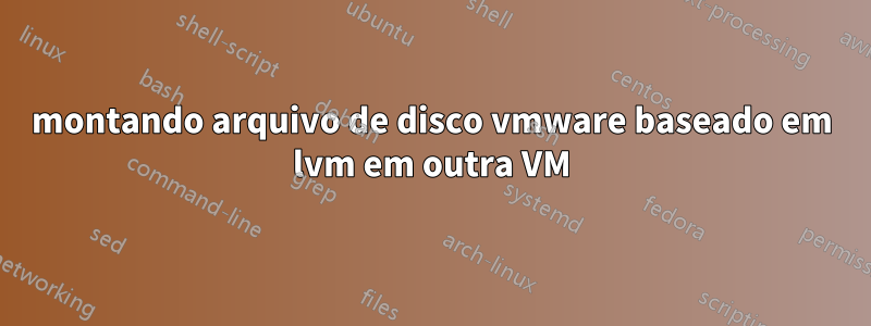 montando arquivo de disco vmware baseado em lvm em outra VM