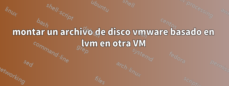 montar un archivo de disco vmware basado en lvm en otra VM