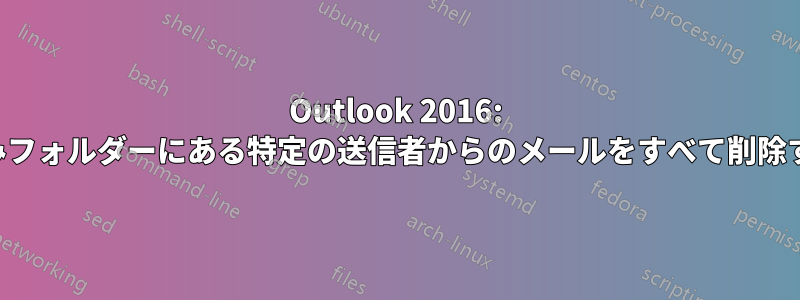 Outlook 2016: 削除済みフォルダーにある特定の送信者からのメールをすべて削除する方法
