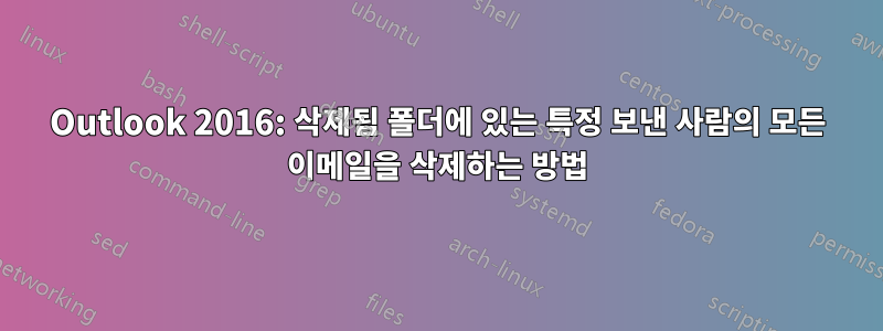 Outlook 2016: 삭제됨 폴더에 있는 특정 보낸 사람의 모든 이메일을 삭제하는 방법