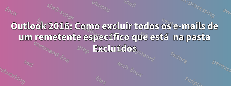 Outlook 2016: Como excluir todos os e-mails de um remetente específico que está na pasta Excluídos