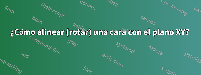 ¿Cómo alinear (rotar) una cara con el plano XY?