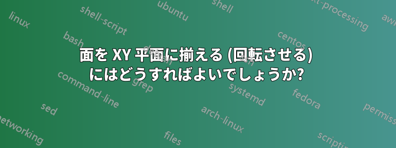 面を XY 平面に揃える (回転させる) にはどうすればよいでしょうか?