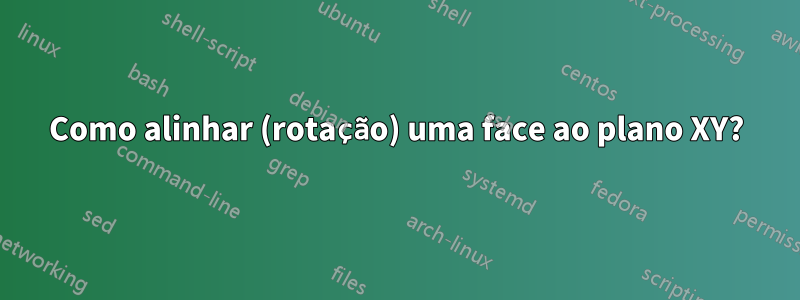 Como alinhar (rotação) uma face ao plano XY?