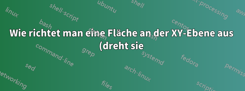 Wie richtet man eine Fläche an der XY-Ebene aus (dreht sie)?