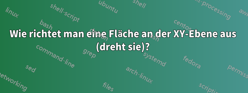 Wie richtet man eine Fläche an der XY-Ebene aus (dreht sie)?