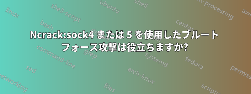 Ncrack:sock4 または 5 を使用したブルート フォース攻撃は役立ちますか?