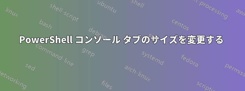 PowerShell コンソール タブのサイズを変更する