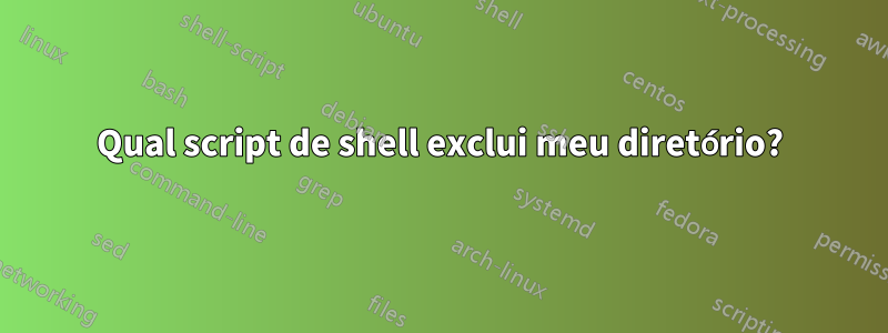 Qual script de shell exclui meu diretório?