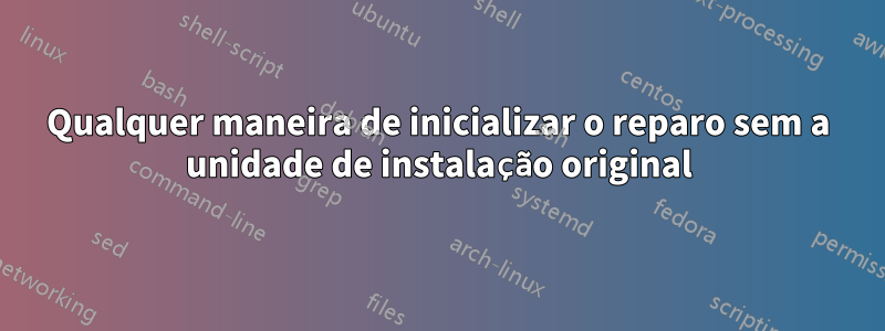 Qualquer maneira de inicializar o reparo sem a unidade de instalação original