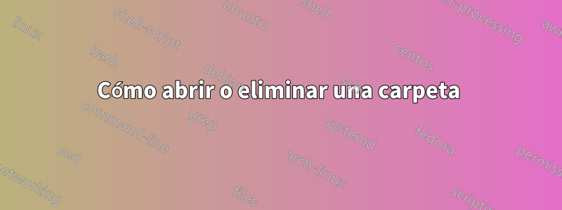 Cómo abrir o eliminar una carpeta