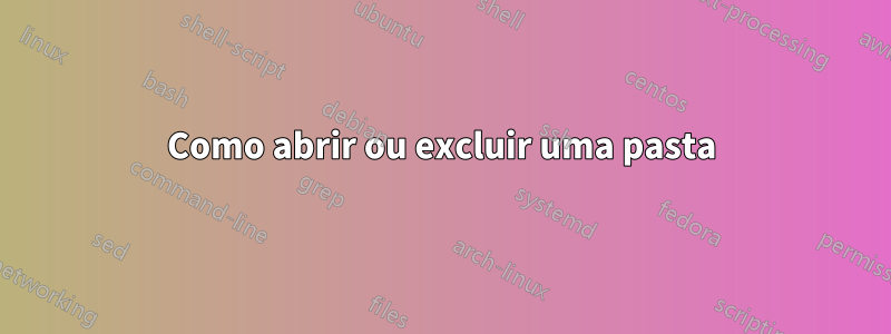 Como abrir ou excluir uma pasta