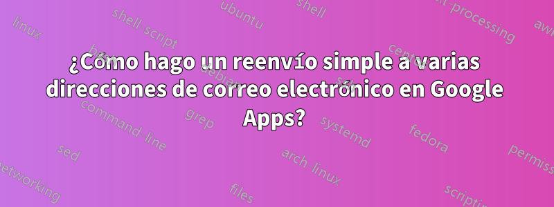 ¿Cómo hago un reenvío simple a varias direcciones de correo electrónico en Google Apps?