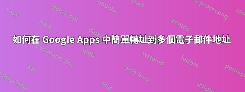 如何在 Google Apps 中簡單轉址到多個電子郵件地址