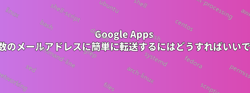 Google Apps で複数のメールアドレスに簡単に転送するにはどうすればいいですか