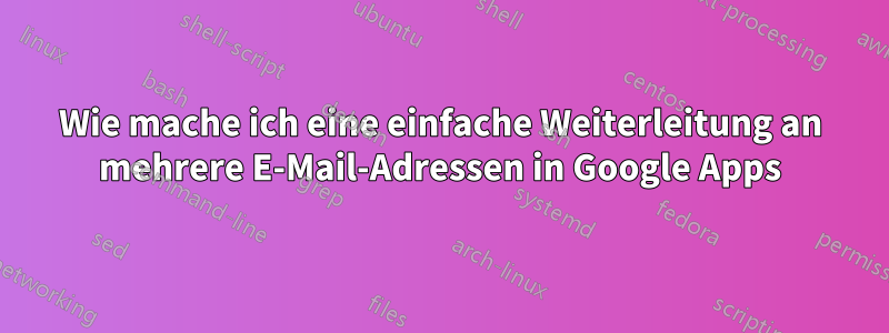 Wie mache ich eine einfache Weiterleitung an mehrere E-Mail-Adressen in Google Apps
