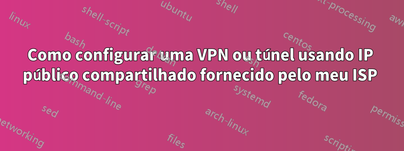 Como configurar uma VPN ou túnel usando IP público compartilhado fornecido pelo meu ISP
