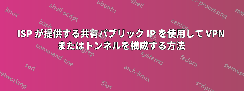 ISP が提供する共有パブリック IP を使用して VPN またはトンネルを構成する方法