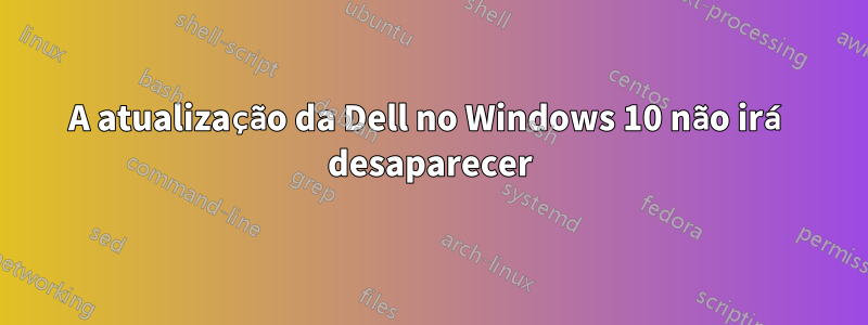 A atualização da Dell no Windows 10 não irá desaparecer