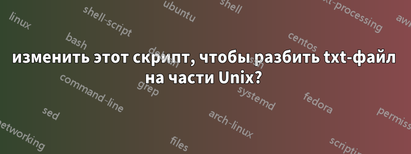 изменить этот скрипт, чтобы разбить txt-файл на части Unix?