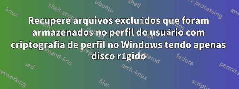Recupere arquivos excluídos que foram armazenados no perfil do usuário com criptografia de perfil no Windows tendo apenas disco rígido