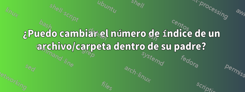 ¿Puedo cambiar el número de índice de un archivo/carpeta dentro de su padre?