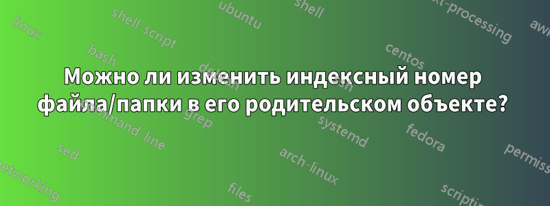 Можно ли изменить индексный номер файла/папки в его родительском объекте?
