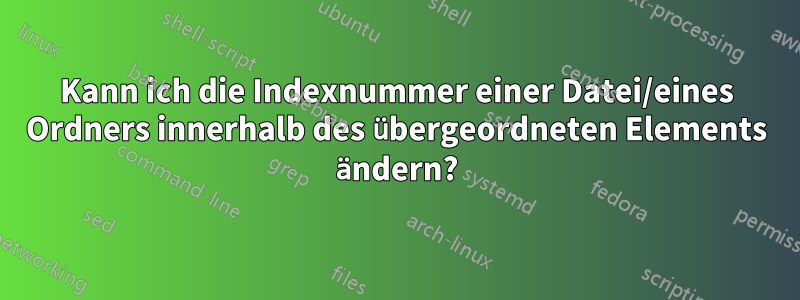 Kann ich die Indexnummer einer Datei/eines Ordners innerhalb des übergeordneten Elements ändern?