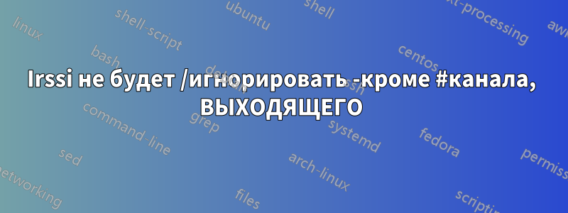 Irssi не будет /игнорировать -кроме #канала, ВЫХОДЯЩЕГО