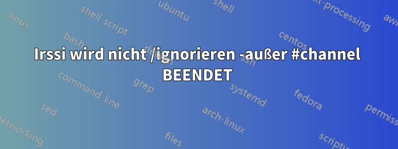 Irssi wird nicht /ignorieren -außer #channel BEENDET