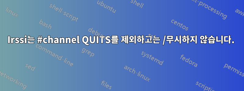 Irssi는 #channel QUITS를 제외하고는 /무시하지 않습니다.