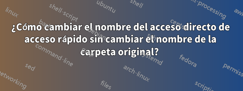 ¿Cómo cambiar el nombre del acceso directo de acceso rápido sin cambiar el nombre de la carpeta original? 