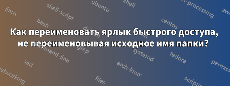 Как переименовать ярлык быстрого доступа, не переименовывая исходное имя папки? 