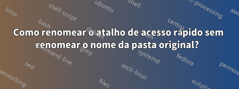 Como renomear o atalho de acesso rápido sem renomear o nome da pasta original? 